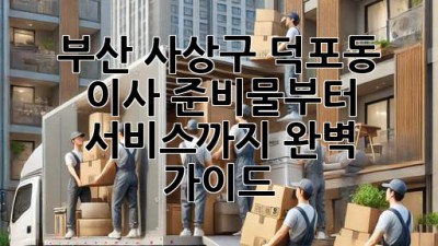 부산 사상구 덕포동 이사, 준비물부터 서비스까지 완벽 가이드!