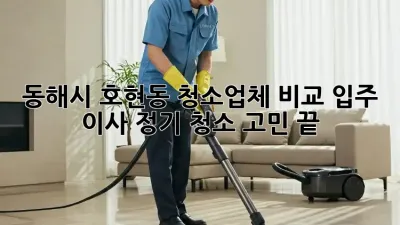 동해시 호현동 청소업체 비교: 입주, 이사, 정기 청소 고민 끝!