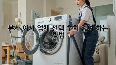 본사 이사 업체 선택, 후회 없이 하는 방법!